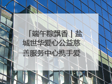 端午粽飘香｜盐城世华爱心公益慈善服务中心携手爱心企业发起情暖“城市守护者”慰问活动
