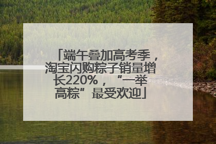 端午叠加高考季，淘宝闪购粽子销量增长220%，“一举高粽”最受欢迎