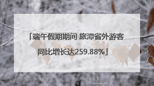 端午假期期间 旅潭省外游客同比增长达259.88%