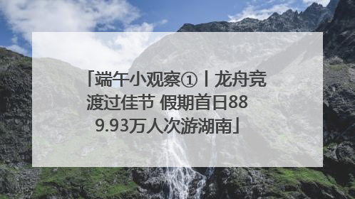 端午小观察①丨龙舟竞渡过佳节 假期首日889.93万人次游湖南