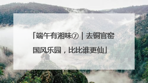 端午有湘味⑦｜去铜官窑国风乐园，比比谁更仙