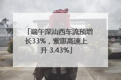 端午深汕西车流预增长33%，紫惠高速上升 3.43%