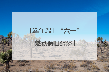 端午遇上“六一”，燃动假日经济