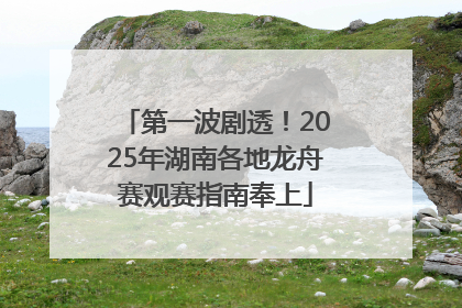 第一波剧透！2025年湖南各地龙舟赛观赛指南奉上
