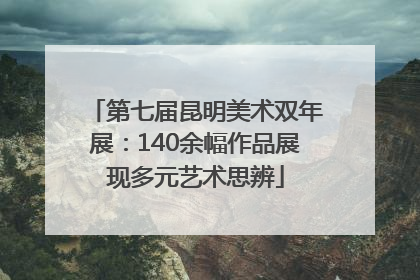 第七届昆明美术双年展：140余幅作品展现多元艺术思辨