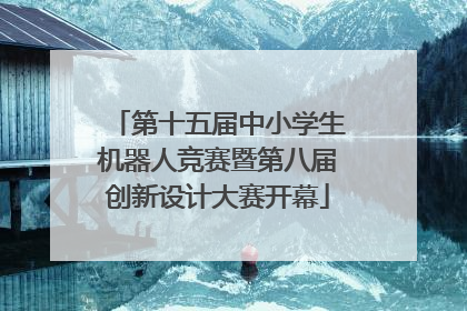 第十五届中小学生机器人竞赛暨第八届创新设计大赛开幕
