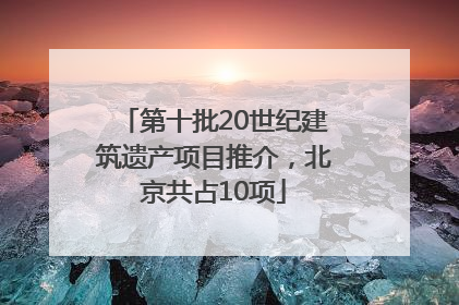 第十批20世纪建筑遗产项目推介，北京共占10项