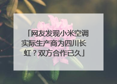 网友发现小米空调实际生产商为四川长虹？双方合作已久