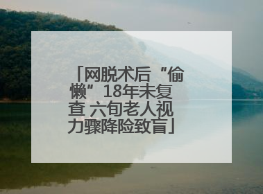 网脱术后“偷懒”18年未复查 六旬老人视力骤降险致盲