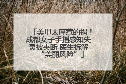 美甲太厚惹的祸！成都女子手指感知失灵被夹断 医生拆解“美丽风险”