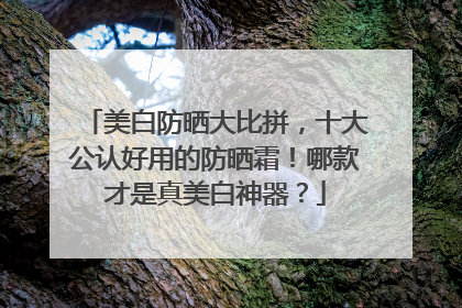 美白防晒大比拼，十大公认好用的防晒霜！哪款才是真美白神器？