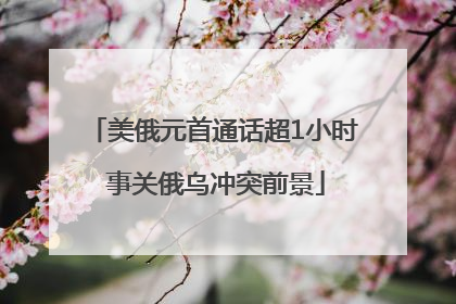 美俄元首通话超1小时 事关俄乌冲突前景