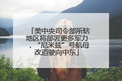 美中央司令部所辖地区将部署更多军力，“尼米兹”号航母改道驶向中东