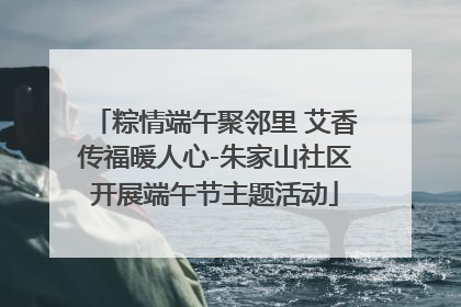 粽情端午聚邻里 艾香传福暖人心-朱家山社区开展端午节主题活动