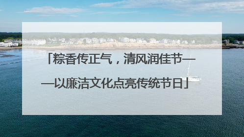 粽香传正气，清风润佳节——以廉洁文化点亮传统节日