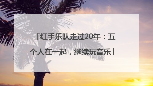 红手乐队走过20年：五个人在一起，继续玩音乐