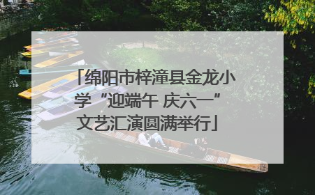 绵阳市梓潼县金龙小学“迎端午 庆六一”文艺汇演圆满举行