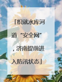 织就水库河道“安全网”，济南提前进入防汛状态