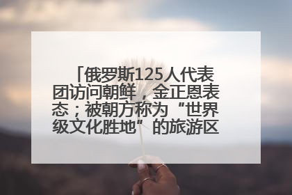 俄罗斯125人代表团访问朝鲜，金正恩表态；被朝方称为“世界级文化胜地”的旅游区，将首次接待俄游客