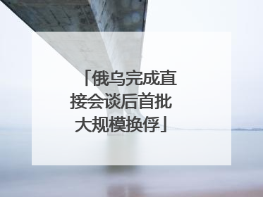 俄乌完成直接会谈后首批大规模换俘