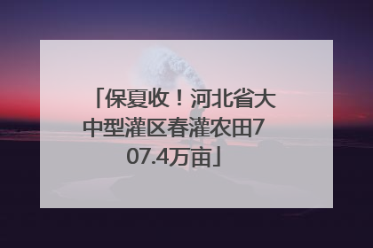 保夏收！河北省大中型灌区春灌农田707.4万亩