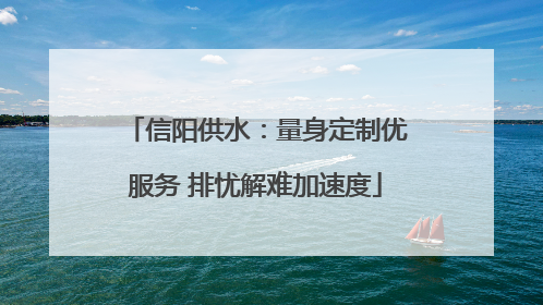 信阳供水：量身定制优服务 排忧解难加速度