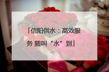信阳供水：高效服务 随叫“水”到