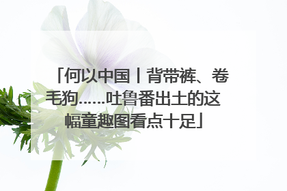 何以中国丨背带裤、卷毛狗……吐鲁番出土的这幅童趣图看点十足