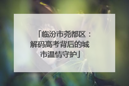 临汾市尧都区：解码高考背后的城市温情守护