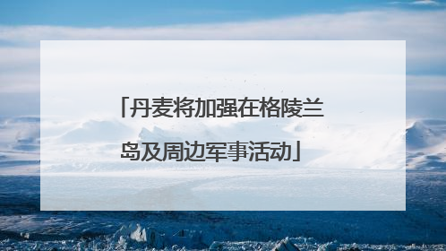 丹麦将加强在格陵兰岛及周边军事活动