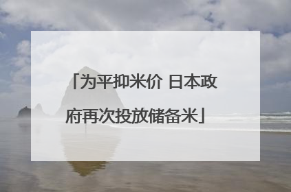 为平抑米价 日本政府再次投放储备米