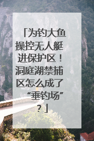 为钓大鱼操控无人艇进保护区！洞庭湖禁捕区怎么成了“垂钓场”？