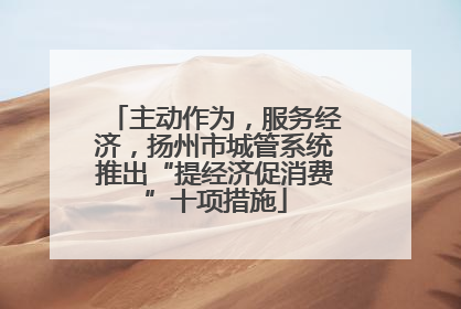 主动作为，服务经济，扬州市城管系统推出“提经济促消费”十项措施