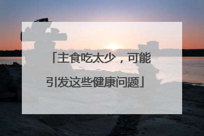 主食吃太少，可能引发这些健康问题