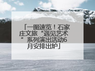 一图速览！石家庄文旅“遇见艺术”系列演出活动6月安排出炉