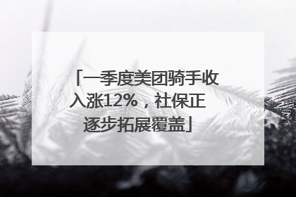 一季度美团骑手收入涨12%，社保正逐步拓展覆盖