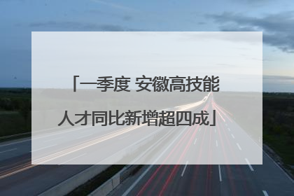 一季度 安徽高技能人才同比新增超四成