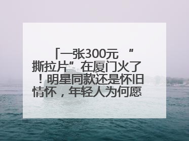一张300元 “撕拉片”在厦门火了！明星同款还是怀旧情怀，年轻人为何愿意买单？