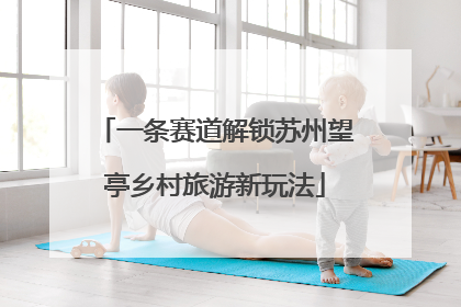 一条赛道解锁苏州望亭乡村旅游新玩法