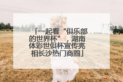 一起看“俱乐部的世界杯”，湖南体彩世俱杯宣传亮相长沙热门商圈
