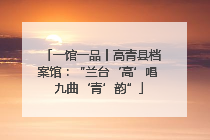一馆一品丨高青县档案馆：“兰台‘高’唱 九曲‘青’韵”