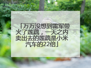万万没想到雷军带火了莲藕，一天之内卖出去的莲藕是小米汽车的22倍