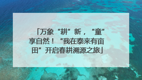 万象“耕”新，“童”享自然！“我在泰来有亩田”开启春耕溯源之旅