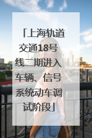 上海轨道交通18号线二期进入车辆、信号系统动车调试阶段