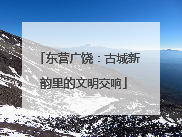 东营广饶：古城新韵里的文明交响