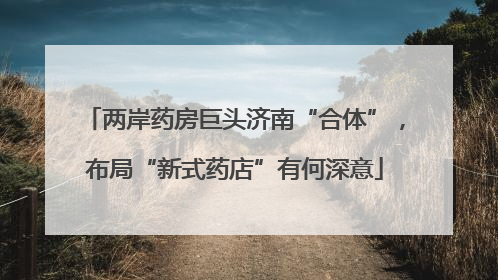 两岸药房巨头济南“合体”，布局“新式药店”有何深意