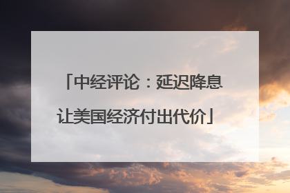 中经评论：延迟降息让美国经济付出代价