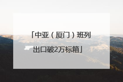 中亚（厦门）班列出口破2万标箱