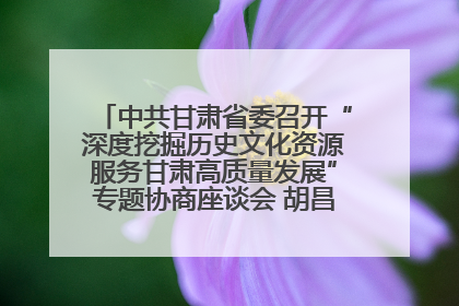 中共甘肃省委召开“深度挖掘历史文化资源服务甘肃高质量发展”专题协商座谈会 胡昌升主持并讲话