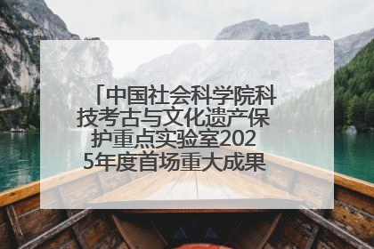 中国社会科学院科技考古与文化遗产保护重点实验室2025年度首场重大成果发布会在京举行
